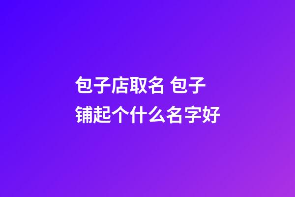 包子店取名 包子铺起个什么名字好-第1张-店铺起名-玄机派